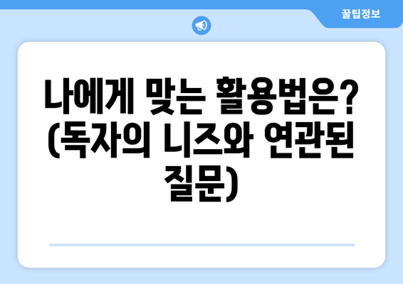 나에게 맞는 활용법은? (독자의 니즈와 연관된 질문)