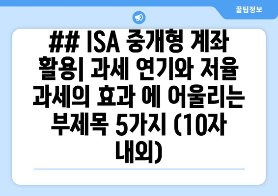 ## ISA 중개형 계좌 활용| 과세 연기와 저율 과세의 효과 에 어울리는 부제목 5가지 (10자 내외)