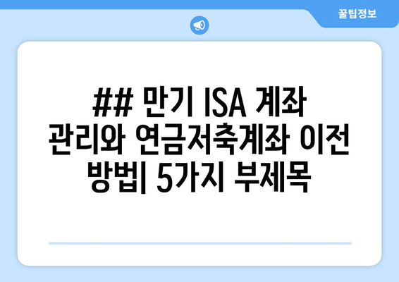 ## 만기 ISA 계좌 관리와 연금저축계좌 이전 방법| 5가지 부제목