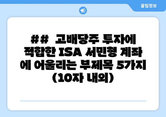 ##  고배당주 투자에 적합한 ISA 서민형 계좌 에 어울리는 부제목 5가지 (10자 내외)