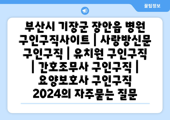 부산시 기장군 장안읍 병원 구인구직사이트 | 사랑방신문 구인구직 | 유치원 구인구직 | 간호조무사 구인구직 | 요양보호사 구인구직 2024