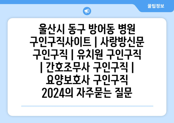 울산시 동구 방어동 병원 구인구직사이트 | 사랑방신문 구인구직 | 유치원 구인구직 | 간호조무사 구인구직 | 요양보호사 구인구직 2024