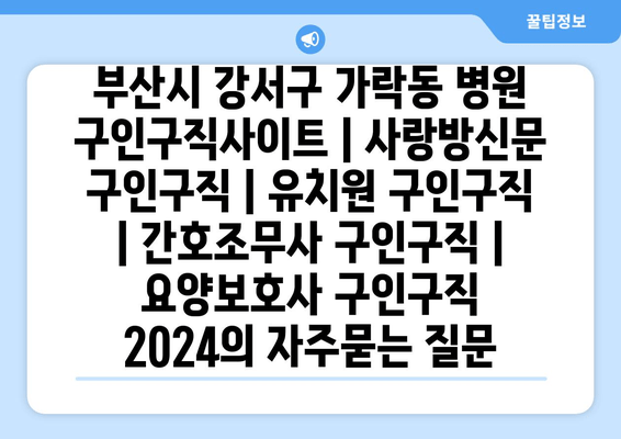 부산시 강서구 가락동 병원 구인구직사이트 | 사랑방신문 구인구직 | 유치원 구인구직 | 간호조무사 구인구직 | 요양보호사 구인구직 2024