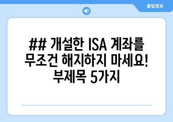 ## 개설한 ISA 계좌를 무조건 해지하지 마세요!  부제목 5가지