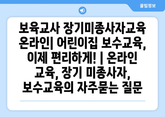보육교사 장기미종사자교육 온라인| 어린이집 보수교육, 이제 편리하게! | 온라인 교육, 장기 미종사자, 보수교육