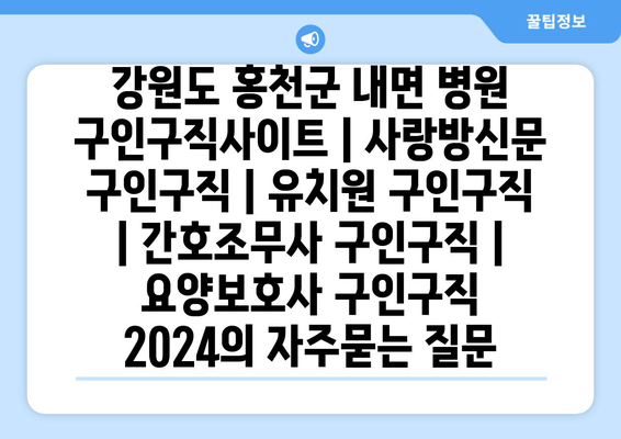 강원도 홍천군 내면 병원 구인구직사이트 | 사랑방신문 구인구직 | 유치원 구인구직 | 간호조무사 구인구직 | 요양보호사 구인구직 2024