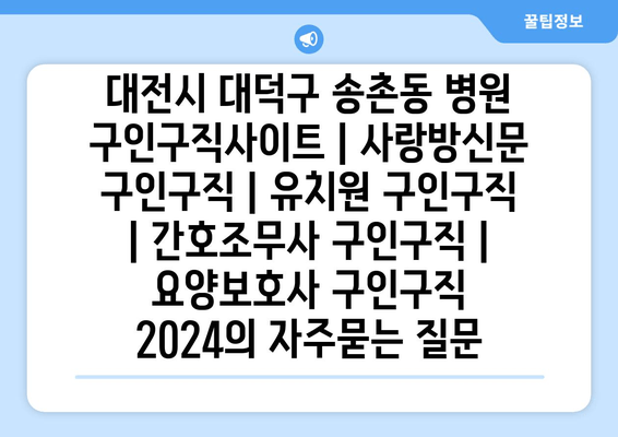 대전시 대덕구 송촌동 병원 구인구직사이트 | 사랑방신문 구인구직 | 유치원 구인구직 | 간호조무사 구인구직 | 요양보호사 구인구직 2024