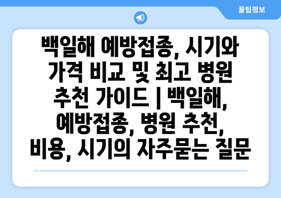 백일해 예방접종, 시기와 가격 비교 및 최고 병원 추천 가이드 | 백일해, 예방접종, 병원 추천, 비용, 시기