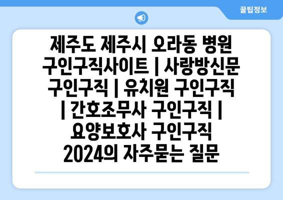 제주도 제주시 오라동 병원 구인구직사이트 | 사랑방신문 구인구직 | 유치원 구인구직 | 간호조무사 구인구직 | 요양보호사 구인구직 2024