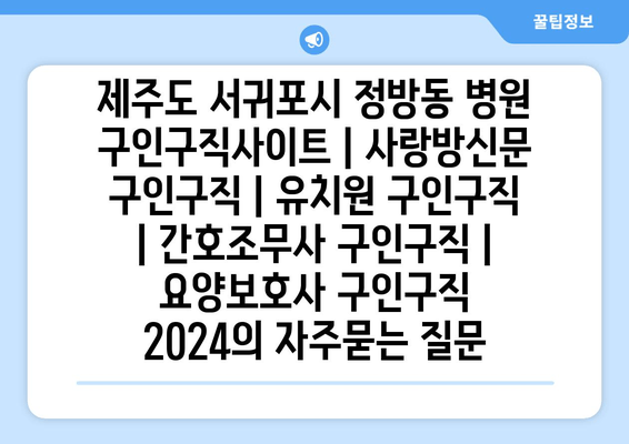 제주도 서귀포시 정방동 병원 구인구직사이트 | 사랑방신문 구인구직 | 유치원 구인구직 | 간호조무사 구인구직 | 요양보호사 구인구직 2024