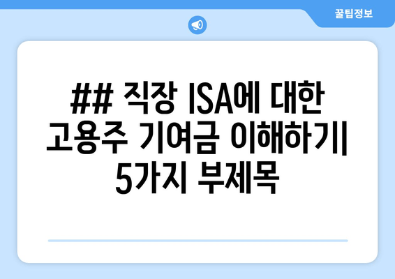 ## 직장 ISA에 대한 고용주 기여금 이해하기| 5가지 부제목