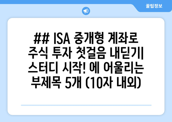 ## ISA 중개형 계좌로 주식 투자 첫걸음 내딛기| 스터디 시작! 에 어울리는 부제목 5개 (10자 내외)