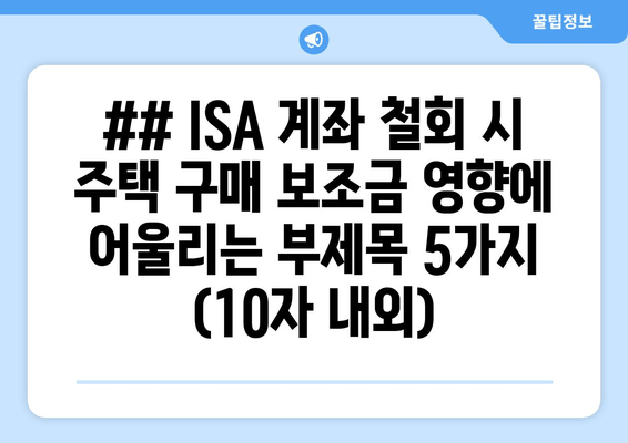 ## ISA 계좌 철회 시 주택 구매 보조금 영향에 어울리는 부제목 5가지 (10자 내외)