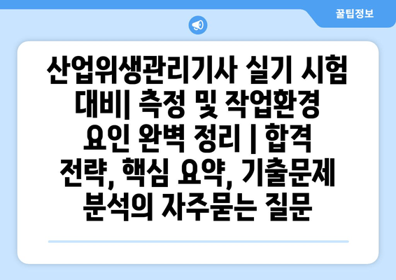 산업위생관리기사 실기 시험 대비| 측정 및 작업환경 요인 완벽 정리 | 합격 전략, 핵심 요약, 기출문제 분석