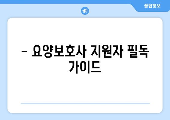 - 요양보호사 지원자 필독 가이드