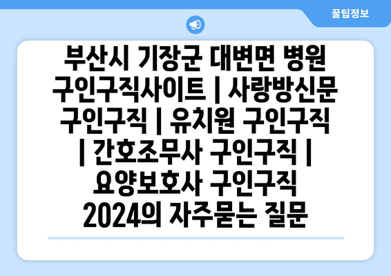 부산시 기장군 대변면 병원 구인구직사이트 | 사랑방신문 구인구직 | 유치원 구인구직 | 간호조무사 구인구직 | 요양보호사 구인구직 2024