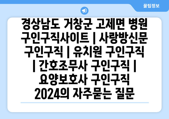 경상남도 거창군 고제면 병원 구인구직사이트 | 사랑방신문 구인구직 | 유치원 구인구직 | 간호조무사 구인구직 | 요양보호사 구인구직 2024