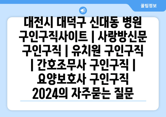 대전시 대덕구 신대동 병원 구인구직사이트 | 사랑방신문 구인구직 | 유치원 구인구직 | 간호조무사 구인구직 | 요양보호사 구인구직 2024