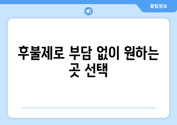 후불제로 부담 없이 원하는 곳 선택