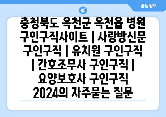 충청북도 옥천군 옥천읍 병원 구인구직사이트 | 사랑방신문 구인구직 | 유치원 구인구직 | 간호조무사 구인구직 | 요양보호사 구인구직 2024