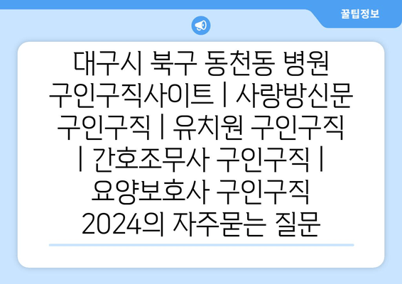 대구시 북구 동천동 병원 구인구직사이트 | 사랑방신문 구인구직 | 유치원 구인구직 | 간호조무사 구인구직 | 요양보호사 구인구직 2024