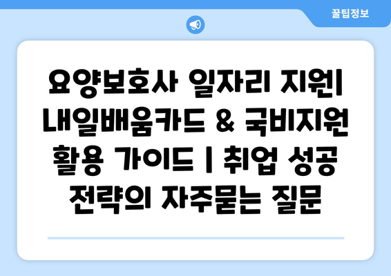 요양보호사 일자리 지원| 내일배움카드 & 국비지원 활용 가이드 | 취업 성공 전략