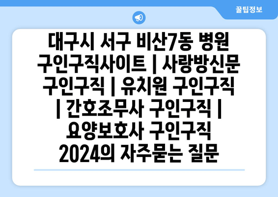 대구시 서구 비산7동 병원 구인구직사이트 | 사랑방신문 구인구직 | 유치원 구인구직 | 간호조무사 구인구직 | 요양보호사 구인구직 2024