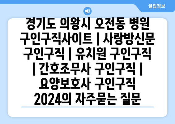 경기도 의왕시 오전동 병원 구인구직사이트 | 사랑방신문 구인구직 | 유치원 구인구직 | 간호조무사 구인구직 | 요양보호사 구인구직 2024