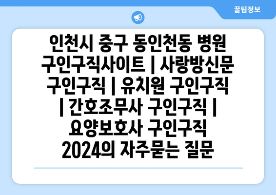 인천시 중구 동인천동 병원 구인구직사이트 | 사랑방신문 구인구직 | 유치원 구인구직 | 간호조무사 구인구직 | 요양보호사 구인구직 2024