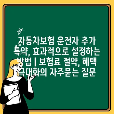 자동차보험 운전자 추가 특약, 효과적으로 설정하는 방법 | 보험료 절약, 혜택 극대화