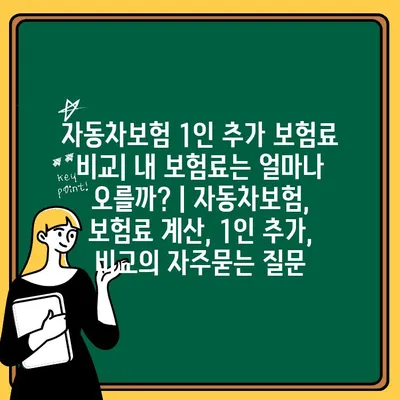 자동차보험 1인 추가 보험료 비교| 내 보험료는 얼마나 오를까? | 자동차보험, 보험료 계산, 1인 추가, 비교