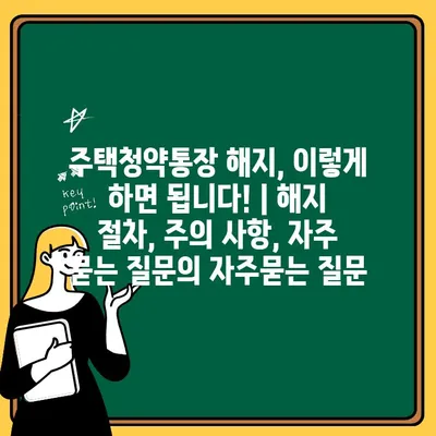 주택청약통장 해지, 이렇게 하면 됩니다! | 해지 절차, 주의 사항, 자주 묻는 질문