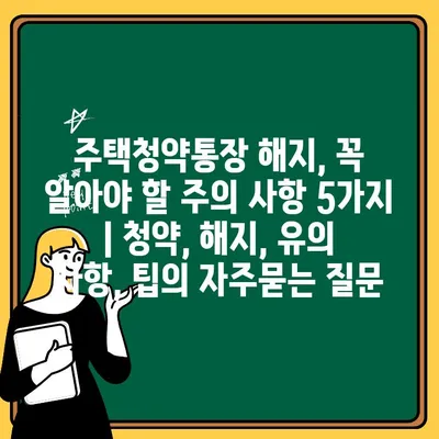 주택청약통장 해지, 꼭 알아야 할 주의 사항 5가지 | 청약, 해지, 유의 사항, 팁