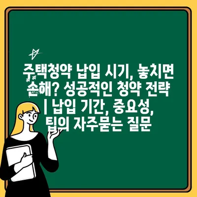 주택청약 납입 시기, 놓치면 손해? 성공적인 청약 전략 | 납입 기간, 중요성, 팁