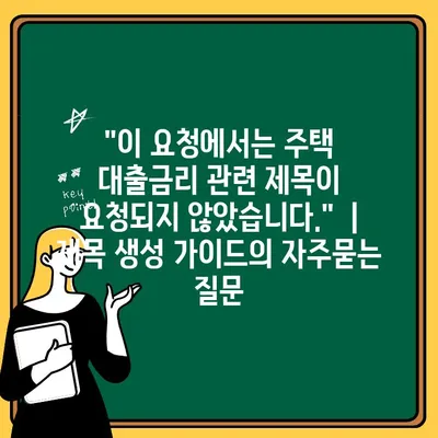 "이 요청에서는 주택 대출금리 관련 제목이 요청되지 않았습니다."  |  제목 생성 가이드