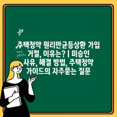 주택청약 원리만균등상환 가입 거절, 이유는? | 미승인 사유, 해결 방법, 주택청약 가이드