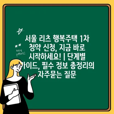 서울 리츠 행복주택 1차 청약 신청, 지금 바로 시작하세요! | 단계별 가이드, 필수 정보 총정리