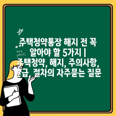 주택청약통장 해지 전 꼭 알아야 할 5가지 | 주택청약, 해지, 주의사항, 환급, 절차