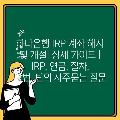 하나은행 IRP 계좌 해지 및 개설| 상세 가이드 | IRP, 연금, 절차, 방법, 팁