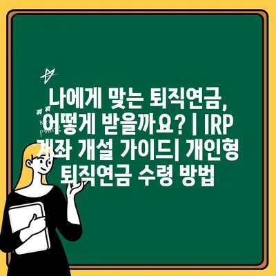 나에게 맞는 퇴직연금, 어떻게 받을까요? | IRP 계좌 개설 가이드| 개인형 퇴직연금 수령 방법