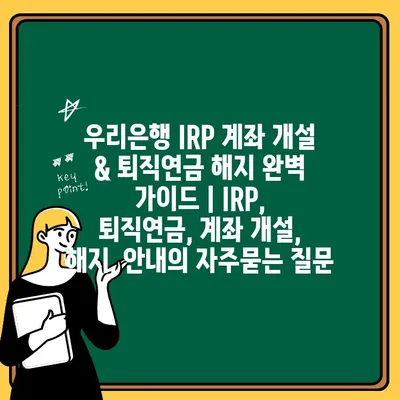 우리은행 IRP 계좌 개설 & 퇴직연금 해지 완벽 가이드 | IRP, 퇴직연금, 계좌 개설, 해지, 안내