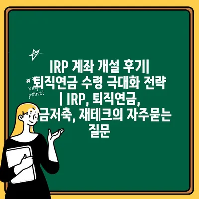 IRP 계좌 개설 후기| 퇴직연금 수령 극대화 전략 | IRP, 퇴직연금, 연금저축, 재테크