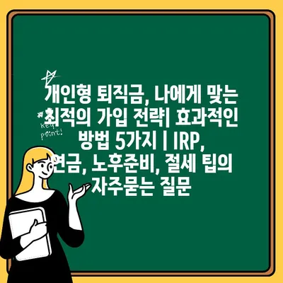 개인형 퇴직금, 나에게 맞는 최적의 가입 전략| 효과적인 방법 5가지 | IRP, 연금, 노후준비, 절세 팁