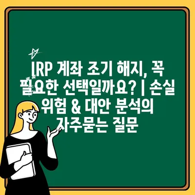 IRP 계좌 조기 해지, 꼭 필요한 선택일까요? | 손실 위험 & 대안 분석