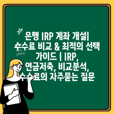 은행 IRP 계좌 개설| 수수료 비교 & 최적의 선택 가이드 | IRP, 연금저축, 비교분석, 수수료