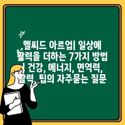 헬씨드 아르업| 일상에 활력을 더하는 7가지 방법 | 건강, 에너지, 면역력, 활력, 팁