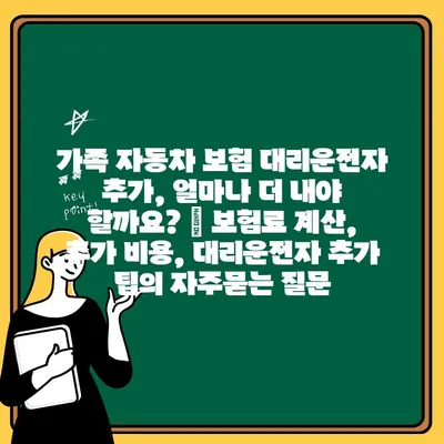 가족 자동차 보험 대리운전자 추가, 얼마나 더 내야 할까요? | 보험료 계산, 추가 비용, 대리운전자 추가 팁