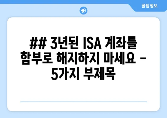 ## 3년된 ISA 계좌를 함부로 해지하지 마세요 - 5가지 부제목