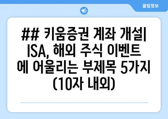 ## 키움증권 계좌 개설| ISA, 해외 주식 이벤트 에 어울리는 부제목 5가지 (10자 내외)