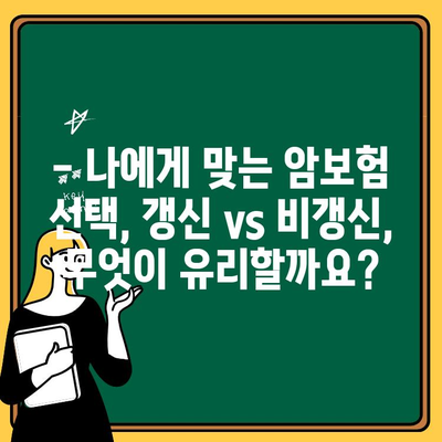 50대 암보험 갱신 vs 비갱신, 무엇이 유리할까? | 장단점 비교 & 추천 가이드